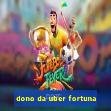 dono da uber fortuna